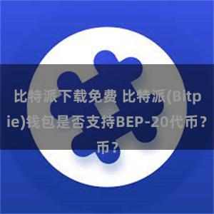 比特派下载免费 比特派(Bitpie)钱包是否支持BEP-20代币？