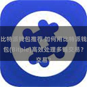 比特派钱包推荐 如何用比特派钱包(Bitpie)高效处理多链交易？