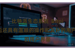 比特派生态系统  Bitpie钱包还具有温顺的操作和友好的用户界面