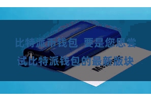 比特派币钱包  要是您思尝试比特派钱包的最新版块