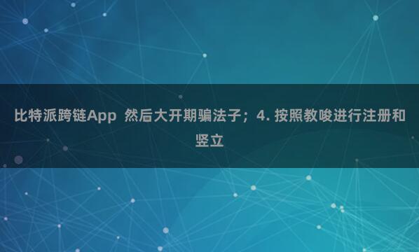 比特派跨链App  然后大开期骗法子；4. 按照教唆进行注册和竖立
