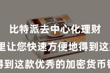 比特派去中心化理财 在这里让您快速方便地得到这款优秀的加密货币钱包器具
