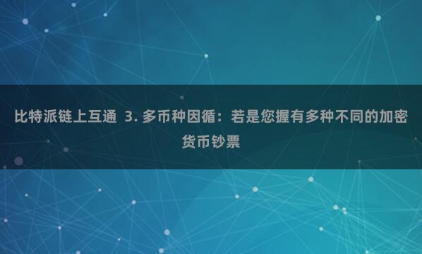 比特派链上互通  3. 多币种因循：若是您握有多种不同的加密货币钞票