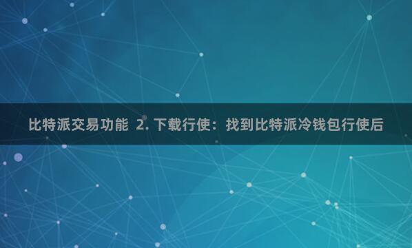 比特派交易功能  2. 下载行使：找到比特派冷钱包行使后